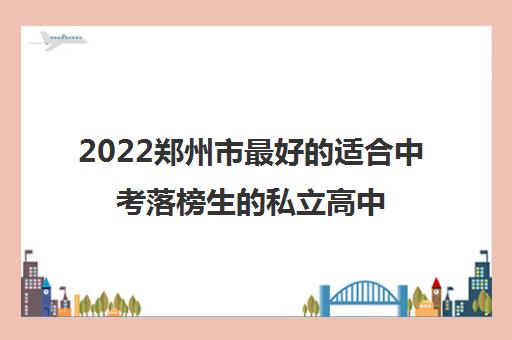 2022郑州市最好的适合中考落榜生的私立高中有哪些