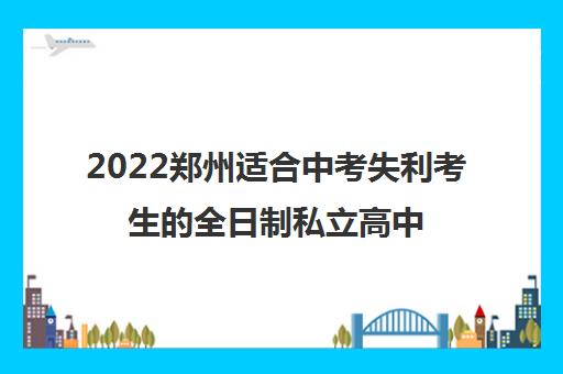 2022郑州适合中考失利考生的全日制私立高中有哪些