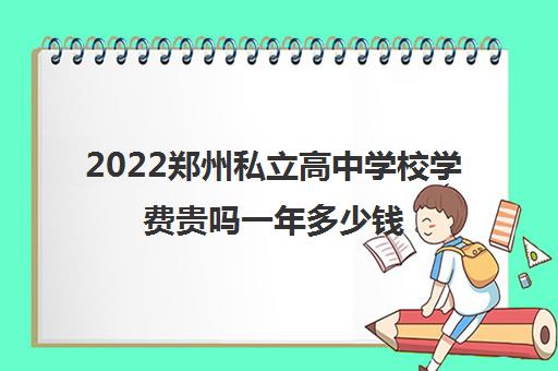 2022郑州私立高中学校学费贵吗一年多少钱 2022郑州私立高中学校学费贵吗一年多少钱