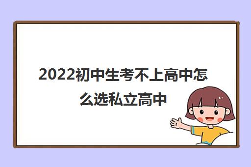 2022初中生考不上高中怎么选私立高中 2022初中生考不上高中怎么选私立高中