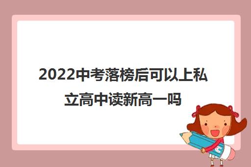 2022中考落榜后可以上私立高中读新高一吗