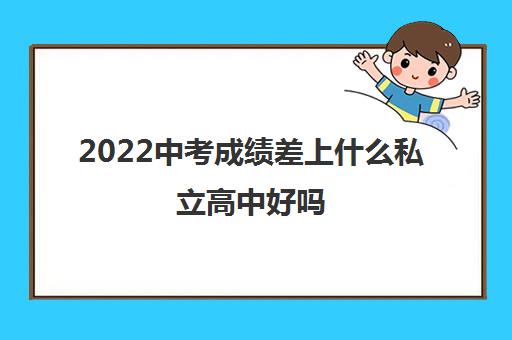2022中考成绩差上什么私立高中好吗