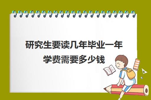 研究生要读几年毕业一年学费需要多少钱 研究生要读几年毕业一年学费需要多少钱