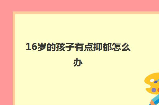16岁的孩子有点抑郁怎么办(十几岁初中生抑郁症的表现)