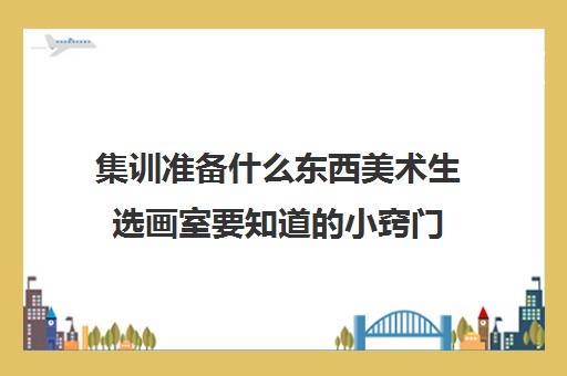 集训准备什么东西美术生选画室要知道的小窍门
