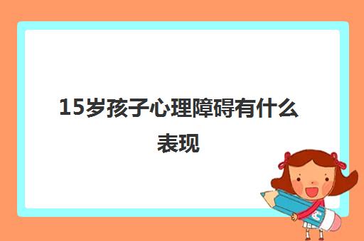 15岁孩子心理障碍有什么表现(孩子抑郁自残怎么开导)