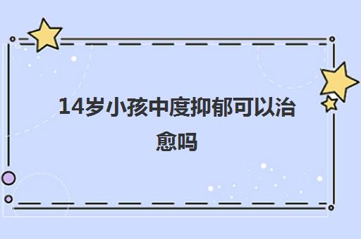 14岁小孩中度抑郁可以治愈吗(母亲该怎么做帮助孩子)