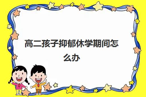 高二孩子抑郁休学期间怎么办(面对抑郁的孩子家长该怎么办)