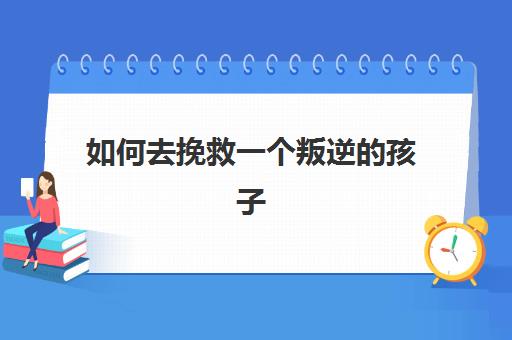 如何去挽救一个叛逆的孩子(与叛逆期男孩沟通的3个技巧) 如何去挽救一个叛逆的孩子(与叛逆期男孩沟通的3个技巧)
