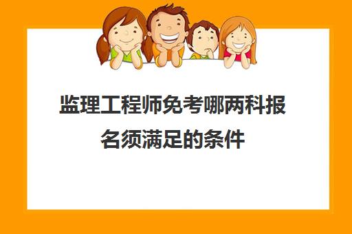监理工程师免考哪两科报名须满足的条件