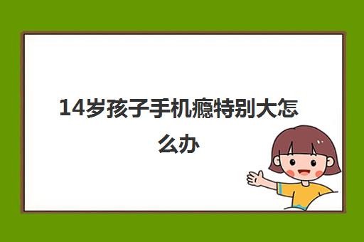 14岁孩子手机瘾特别大怎么办(解决青少年手机成瘾直接方法)