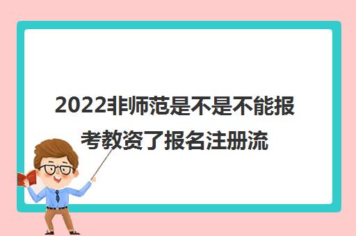 2022非师范是不是不能报考教资了报名注册流程