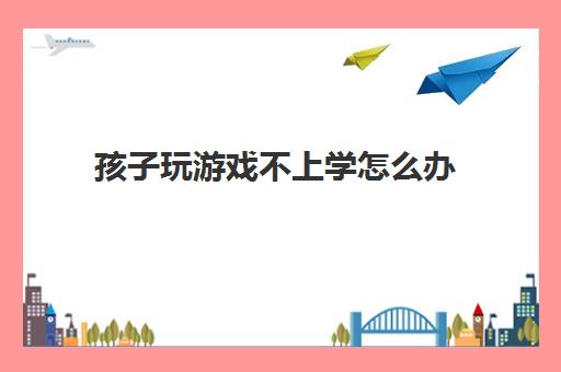 孩子玩游戏不上学怎么办(怎样疏导高中生的情绪)