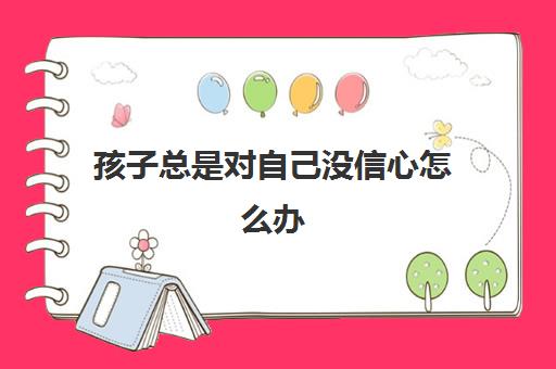 孩子总是对自己没信心怎么办(增强自信心的3个方法)