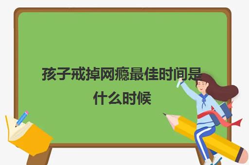 孩子戒掉网瘾最佳时间是什么时候(戒除网瘾最实用的方法)