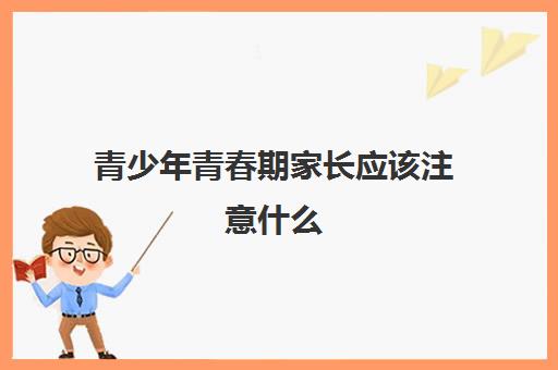 青少年青春期家长应该注意什么(顺利度过青春期的方法) 青少年青春期家长应该注意什么(顺利度过青春期的方法)