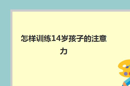 怎样训练14岁孩子的注意力(孩子专注力不集中的原因) 怎样训练14岁孩子的注意力(孩子专注力不集中的原因)