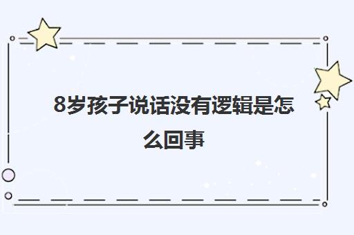 8岁孩子说话没有逻辑是怎么回事(孩子语言障碍的3种表现) 8岁孩子说话没有逻辑是怎么回事(孩子语言障碍的3种表现)
