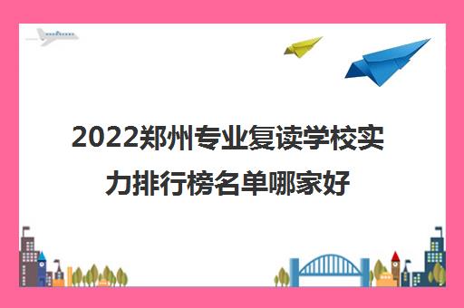 2022郑州专业复读学校实力排行榜名单哪家好一览表