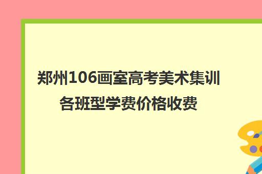 郑州106画室高考美术集训各班型学费价格收费标准一览表