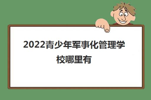 2022青少年军事化管理学校哪里有