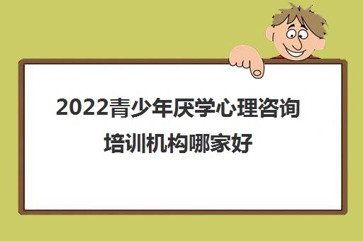 2022青少年厌学心理咨询培训机构哪家好