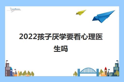 2022孩子厌学要看心理医生吗 哪家医院比较好 2022孩子厌学要看心理医生吗 哪家医院比较好