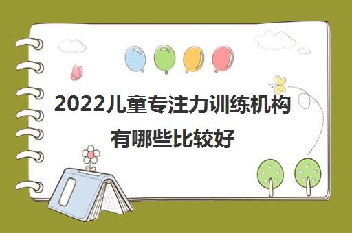 2022儿童专注力训练机构有哪些比较好 2022儿童专注力训练机构有哪些比较好