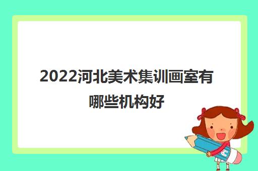 2022河北美术集训画室有哪些机构好 2022河北美术集训画室有哪些机构好