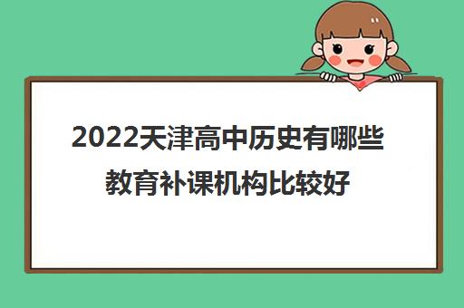 2022天津高中历史有哪些教育补课机构比较好 2022天津高中历史有哪些教育补课机构比较好