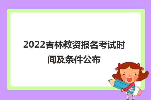 2022吉林教资报名考试时间及条件公布 2022吉林教资报名考试时间及条件公布