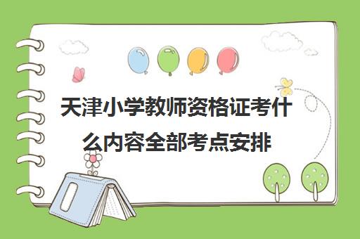 天津小学教师资格证考什么内容全部考点安排 天津小学教师资格证考什么内容全部考点安排