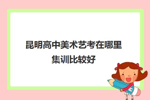 昆明高中美术艺考在哪里集训比较好 昆明画室哪家好