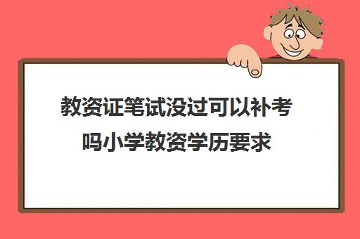 教资证笔试没过可以补考吗小学教资学历要求