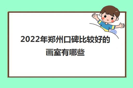 2022年郑州口碑比较好的画室有哪些 画室排名名单简介及收费标准