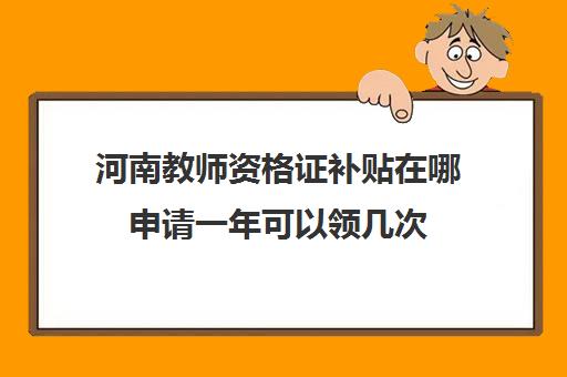 河南教师资格证补贴在哪申请一年可以领几次