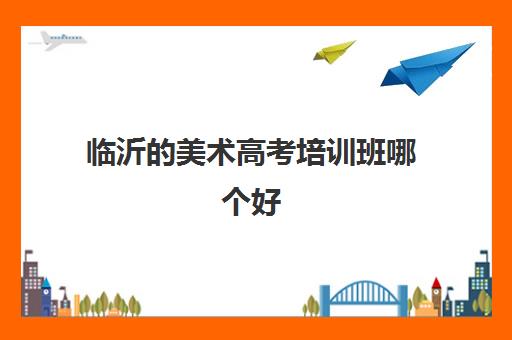 临沂的美术高考培训班哪个好 临沂美术画室收费标准一览表