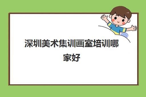 深圳美术集训画室培训哪家好 深圳最好的美术培训机构排行榜名单