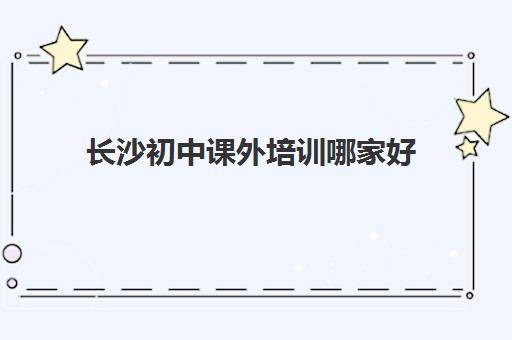 长沙初中课外培训哪家好 有哪些正规的补课学校