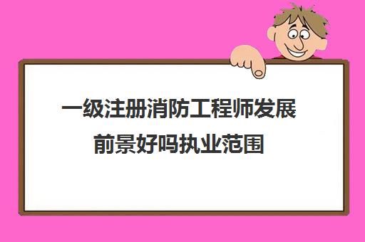 一级注册消防工程师发展前景好吗执业范围