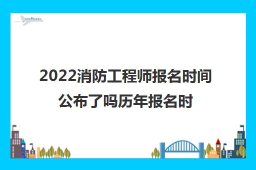 2022消防工程师报名时间公布了吗历年报名时间表