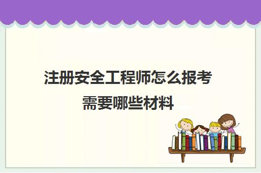 注册安全工程师怎么报考需要哪些材料