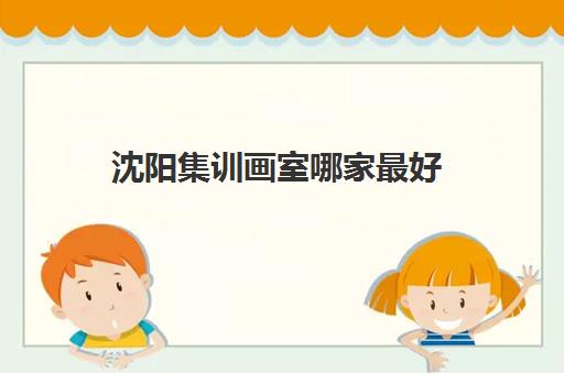 沈阳集训画室哪家最好 美术集训一年多少钱