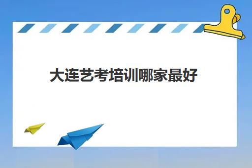 大连艺考培训哪家最好 实力强的辅导机构排名 大连艺考培训哪家最好 实力强的辅导机构排名