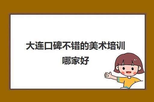 大连口碑不错的美术培训哪家好 最新画室排行榜 大连口碑不错的美术培训哪家好 最新画室排行榜