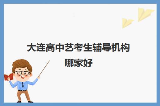 大连高中艺考生辅导机构哪家好 大连艺考培训机构排行