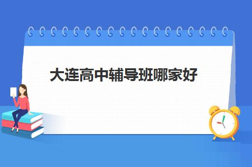 大连高中辅导班哪家好 大连补课机构哪家最好 大连高中辅导班哪家好 大连补课机构哪家最好