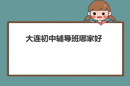 大连初中辅导班哪家好 初中历史辅导班简介