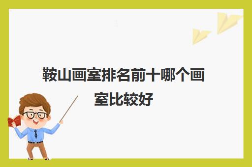 鞍山画室排名前十哪个画室比较好 鞍山画室排名前十哪个画室比较好