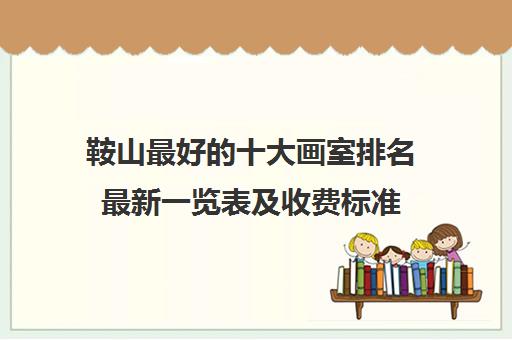 鞍山最好的十大画室排名最新一览表及收费标准